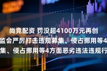 尚竞配资 罚没超4100万元再创“史上最重” 证监会严厉打击违规募集、侵占挪用等4方面恶劣违法违规行为