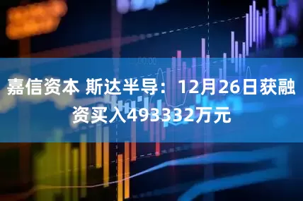 嘉信资本 斯达半导：12月26日获融资买入493332万元