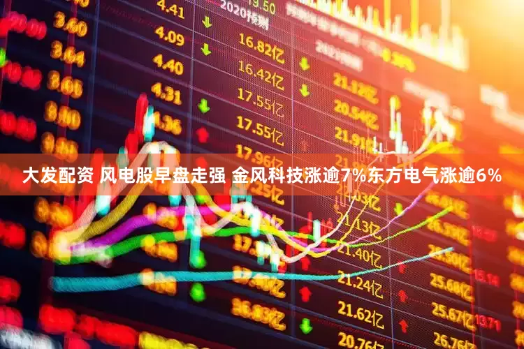 大发配资 风电股早盘走强 金风科技涨逾7%东方电气涨逾6%
