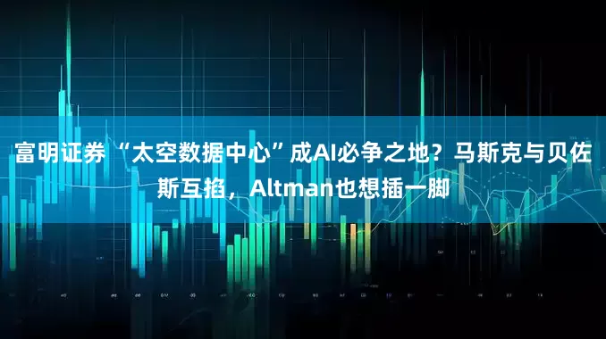 富明证券 “太空数据中心”成AI必争之地?马斯克与贝佐斯互掐,Altman也想插一脚