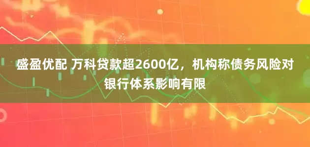 盛盈优配 万科贷款超2600亿,机构称债务风险对银行体系影响有限