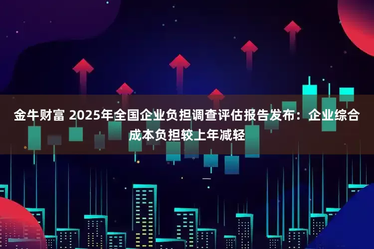金牛财富 2025年全国企业负担调查评估报告发布：企业综合成本负担较上年减轻