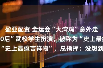 盈亚配资 全运会“大湾鸡”意外走红，系40名“10后”武校学生扮演，被称为“史上最癫吉祥物”，总指挥：没想到会这么出圈