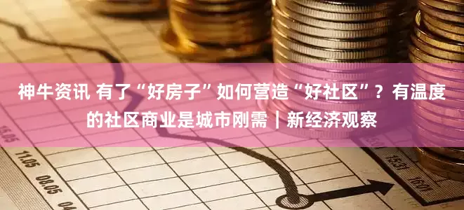 神牛资讯 有了“好房子”如何营造“好社区”？有温度的社区商业是城市刚需｜新经济观察