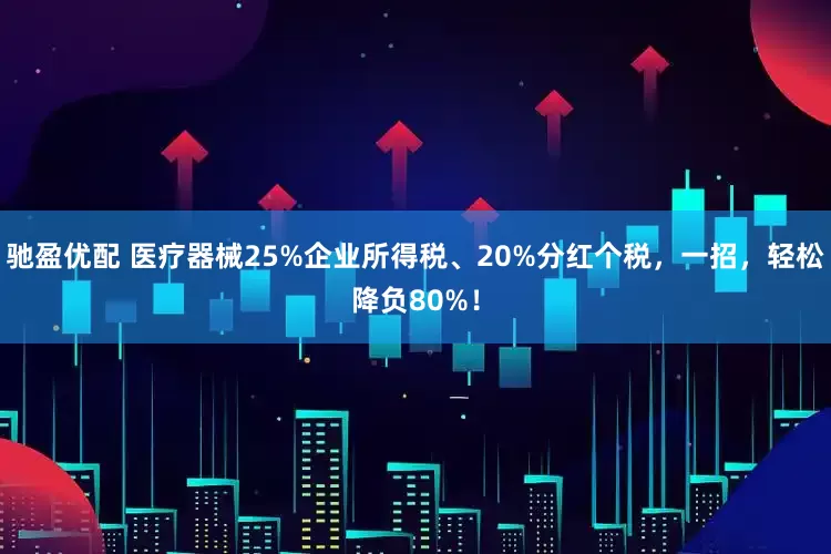 驰盈优配 医疗器械25%企业所得税、20%分红个税，一招，轻松降负80%！