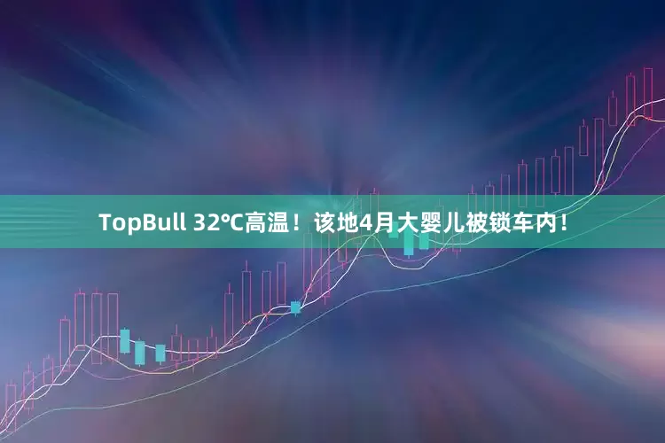 TopBull 32℃高温！该地4月大婴儿被锁车内！