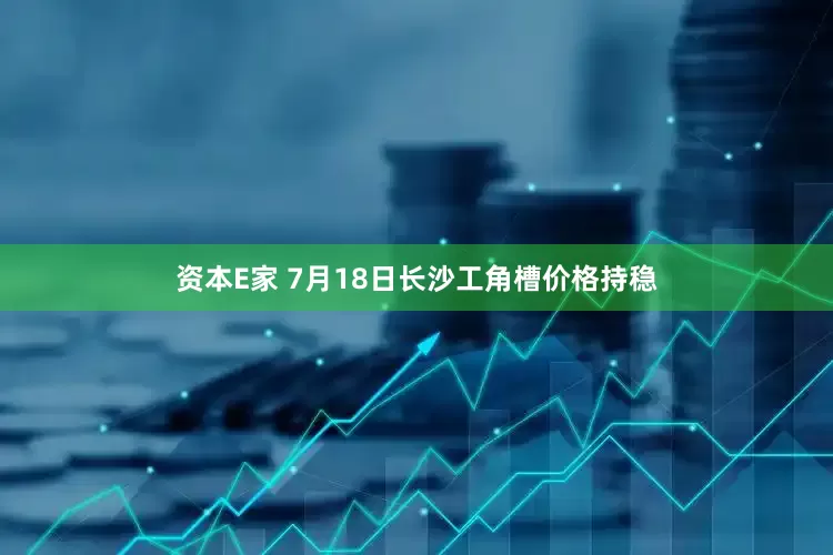 资本E家 7月18日长沙工角槽价格持稳