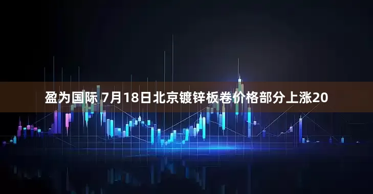 盈为国际 7月18日北京镀锌板卷价格部分上涨20