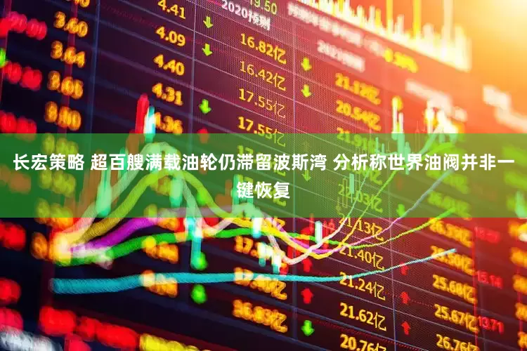 长宏策略 超百艘满载油轮仍滞留波斯湾 分析称世界油阀并非一键恢复