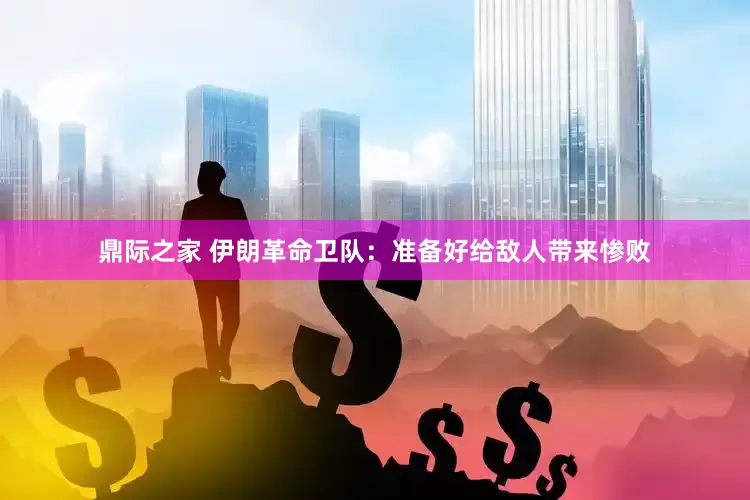 鼎际之家 伊朗革命卫队：准备好给敌人带来惨败