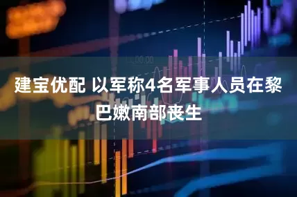 建宝优配 以军称4名军事人员在黎巴嫩南部丧生