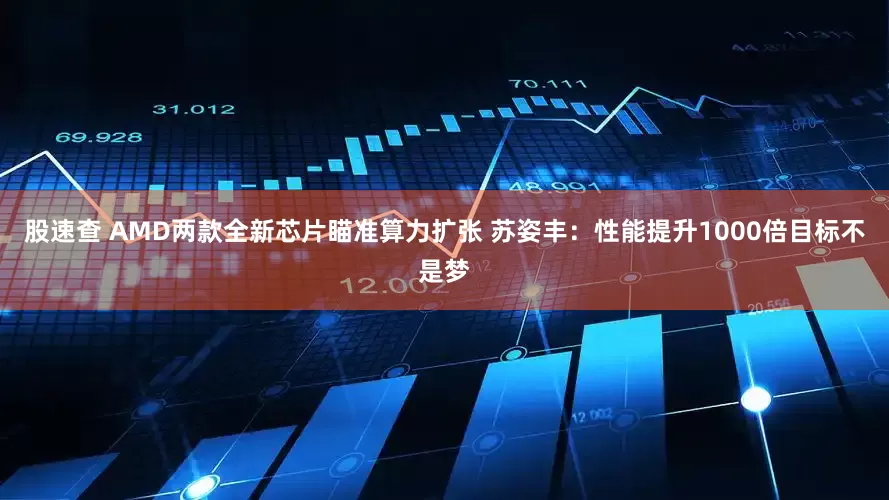 股速查 AMD两款全新芯片瞄准算力扩张 苏姿丰：性能提升1000倍目标不是梦
