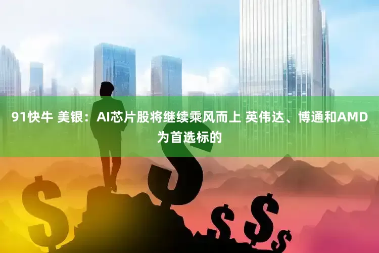 91快牛 美银：AI芯片股将继续乘风而上 英伟达、博通和AMD为首选标的