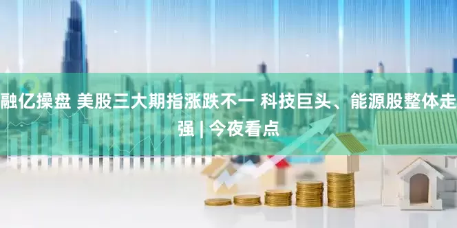 融亿操盘 美股三大期指涨跌不一 科技巨头、能源股整体走强 | 今夜看点